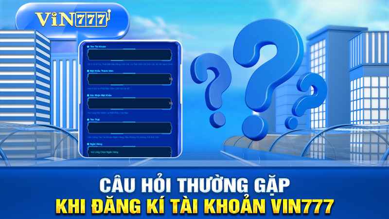 Câu hỏi thường gặp khi đăng ký vin777