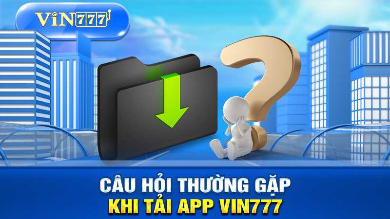 giải đáp thắc mắc thường gặp khi tải app VIN777