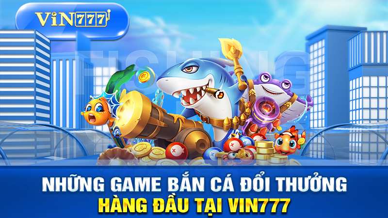 Những trò chơi bắn cá đổi thưởng hàng đầu tại VIN777